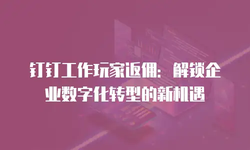 钉钉工作玩家返佣：解锁企业数字化转型的新机遇