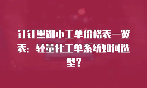 钉钉黑湖小工单价格表一览表：轻量化工单系统如何选型？