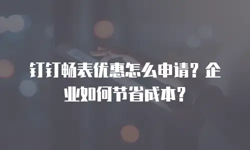 钉钉畅表优惠怎么申请？企业如何节省成本？
