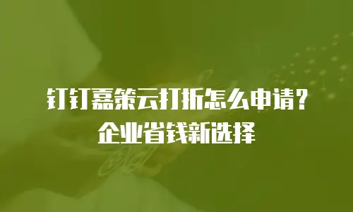钉钉嘉策云打折怎么申请？企业省钱新选择