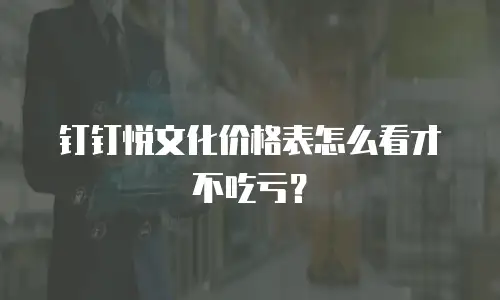 钉钉悦文化价格表怎么看才不吃亏？