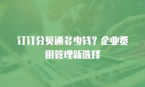 钉钉分贝通多少钱？企业费用管理新选择