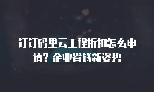 钉钉码里云工程折扣怎么申请？企业省钱新姿势