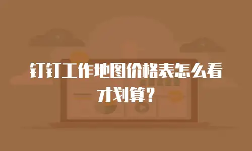 钉钉工作地图价格表怎么看才划算？