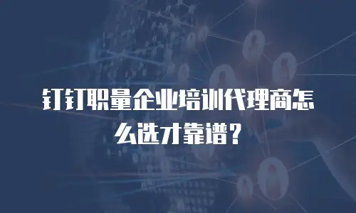 钉钉职量企业培训代理商怎么选才靠谱？