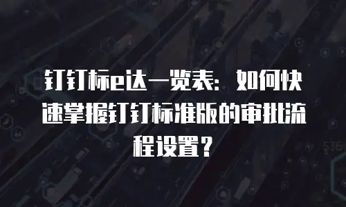 钉钉标e达一览表：如何快速掌握钉钉标准版的审批流程设置？
