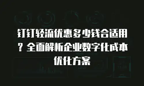 钉钉轻流优惠多少钱合适用？全面解析企业数字化成本优化方案