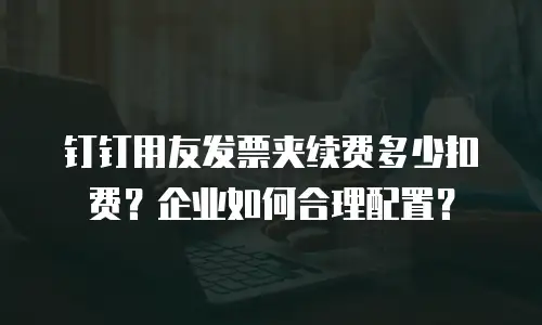 钉钉用友发票夹续费多少扣费？企业如何合理配置？