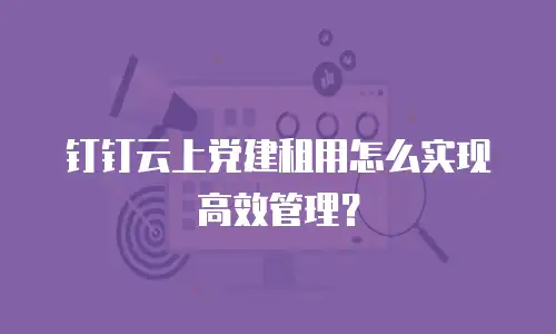 钉钉云上党建租用怎么实现高效管理？