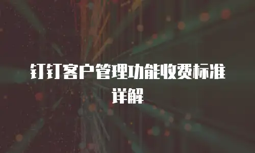 钉钉客户管理功能收费标准详解