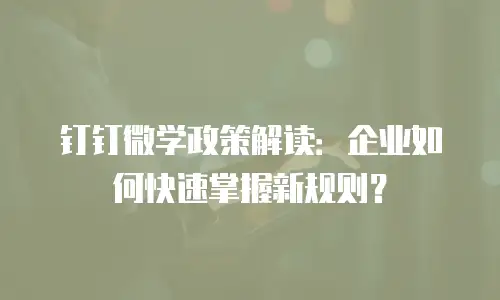 钉钉微学政策解读：企业如何快速掌握新规则？