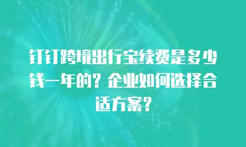 钉钉跨境出行宝续费是多少钱一年的？企业如何选择合适方案？