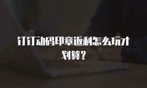 钉钉动码印章返利怎么玩才划算？