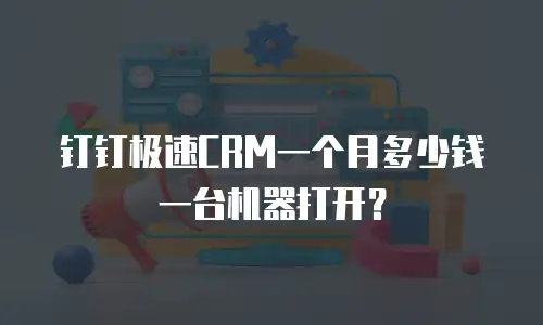 钉钉极速CRM一个月多少钱一台机器打开？