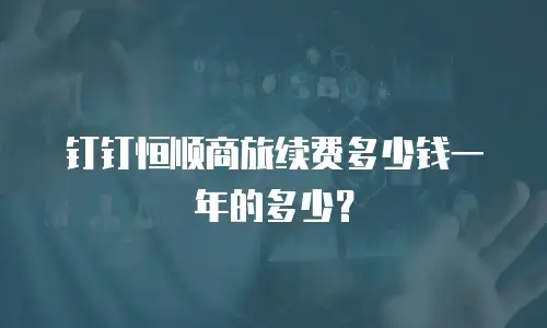 钉钉恒顺商旅续费多少钱一年的多少？