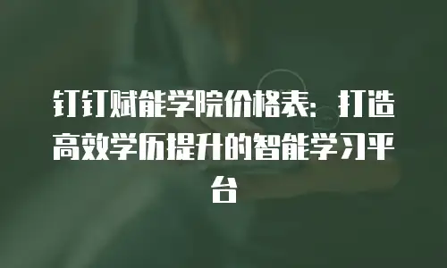 钉钉赋能学院价格表：打造高效学历提升的智能学习平台