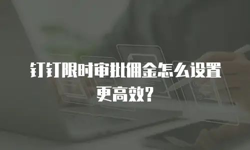 钉钉限时审批佣金怎么设置更高效？