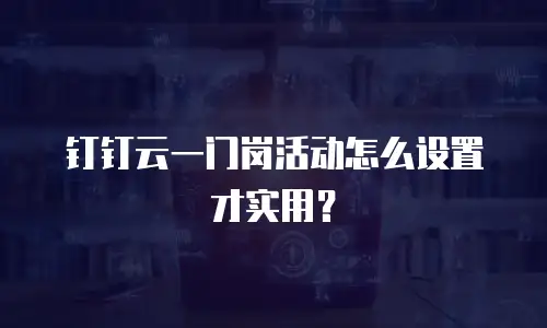 钉钉云一门岗活动怎么设置才实用？