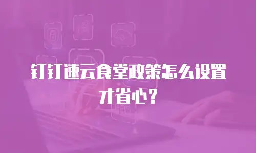 钉钉速云食堂政策怎么设置才省心？