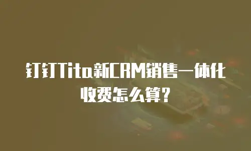 钉钉Tita新CRM销售一体化收费怎么算？