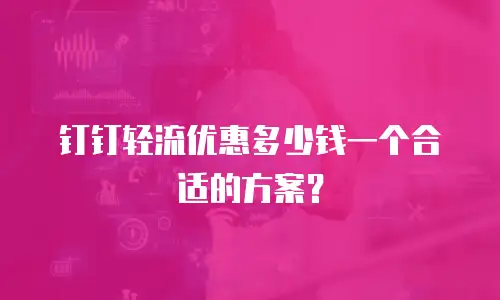钉钉轻流优惠多少钱一个合适的方案？