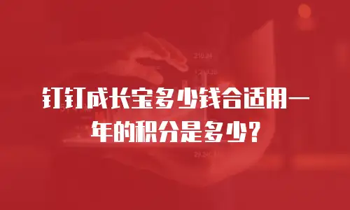 钉钉成长宝多少钱合适用一年的积分是多少？