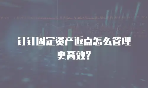 钉钉固定资产返点怎么管理更高效？