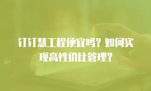 钉钉慧工程便宜吗？如何实现高性价比管理？