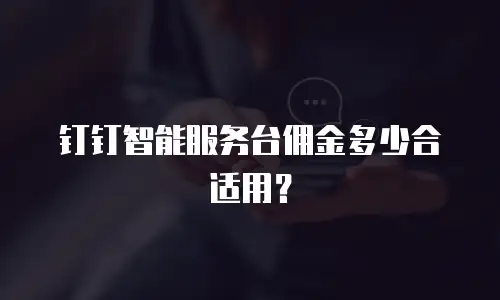 钉钉智能服务台佣金多少合适用？