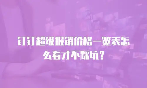 钉钉超级报销价格一览表怎么看才不踩坑？