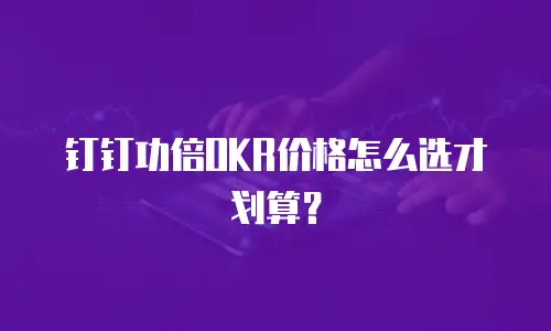 钉钉功倍OKR价格怎么选才划算？