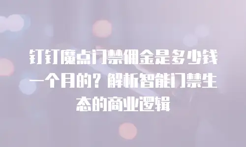 钉钉魔点门禁佣金是多少钱一个月的？解析智能门禁生态的商业逻辑