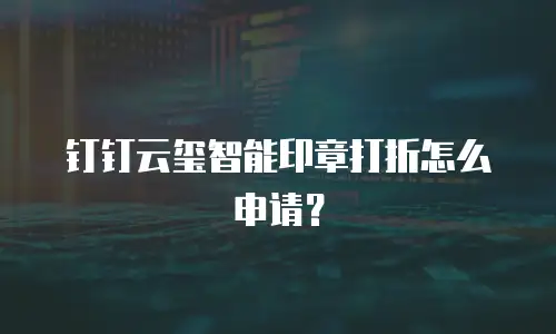 钉钉云玺智能印章打折怎么申请？