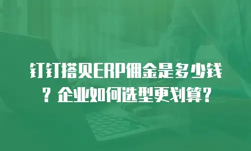 钉钉搭贝ERP佣金是多少钱？企业如何选型更划算？