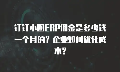 钉钉小圈ERP佣金是多少钱一个月的？企业如何优化成本？