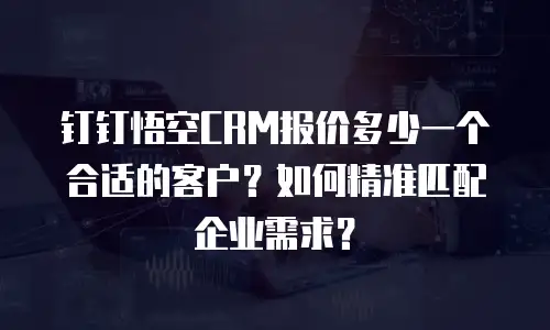 钉钉悟空CRM报价多少一个合适的客户？如何精准匹配企业需求？