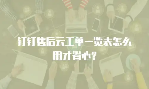 钉钉售后云工单一览表怎么用才省心？