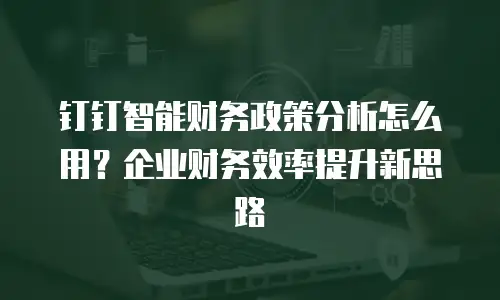 钉钉智能财务政策分析怎么用？企业财务效率提升新思路