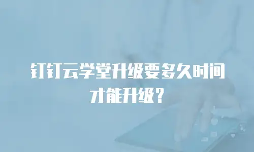 钉钉云学堂升级要多久时间才能升级？