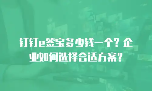 钉钉e签宝多少钱一个？企业如何选择合适方案？