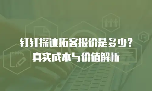 钉钉探迹拓客报价是多少？真实成本与价值解析