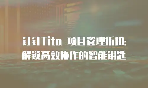 钉钉Tita 项目管理折扣：解锁高效协作的智能钥匙