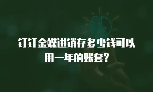 钉钉金蝶进销存多少钱可以用一年的账套？