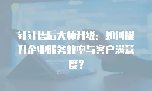 钉钉售后大师升级：如何提升企业服务效率与客户满意度？