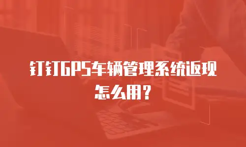 钉钉GPS车辆管理系统返现怎么用？