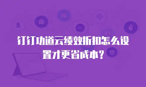 钉钉功道云绩效折扣怎么设置才更省成本？