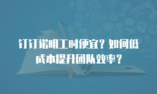 钉钉诺明工时便宜？如何低成本提升团队效率？