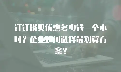 钉钉搭贝优惠多少钱一个小时？企业如何选择最划算方案？