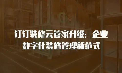 钉钉装修云管家升级：企业数字化装修管理新范式