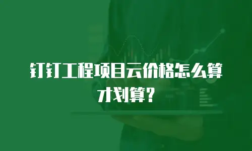 钉钉工程项目云价格怎么算才划算？